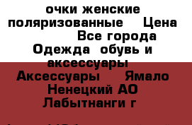 очки женские поляризованные  › Цена ­ 1 500 - Все города Одежда, обувь и аксессуары » Аксессуары   . Ямало-Ненецкий АО,Лабытнанги г.